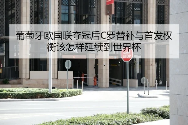 葡萄牙欧国联夺冠后C罗替补与首发权衡该怎样延续到世界杯