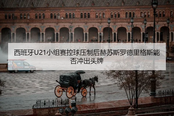 西班牙U21小组赛控球压制后赫苏斯罗德里格斯能否冲出头牌