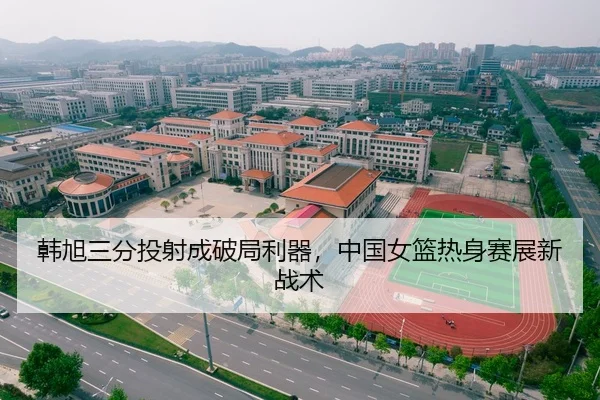 韩旭三分投射成破局利器，中国女篮热身赛展新战术
