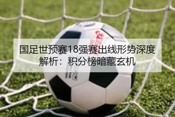 国足世预赛18强赛出线形势深度解析：积分榜暗藏玄机