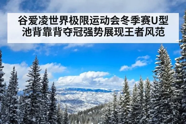 谷爱凌世界极限运动会冬季赛U型池背靠背夺冠强势展现王者风范