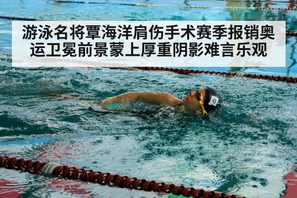 游泳名将覃海洋肩伤手术赛季报销奥运卫冕前景蒙上厚重阴影难言乐观