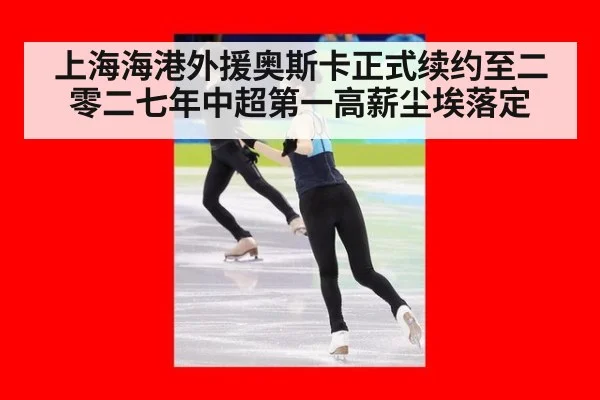 上海海港外援奥斯卡正式续约至二零二七年中超第一高薪尘埃落定