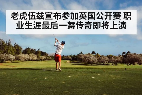 老虎伍兹宣布参加英国公开赛 职业生涯最后一舞传奇即将上演