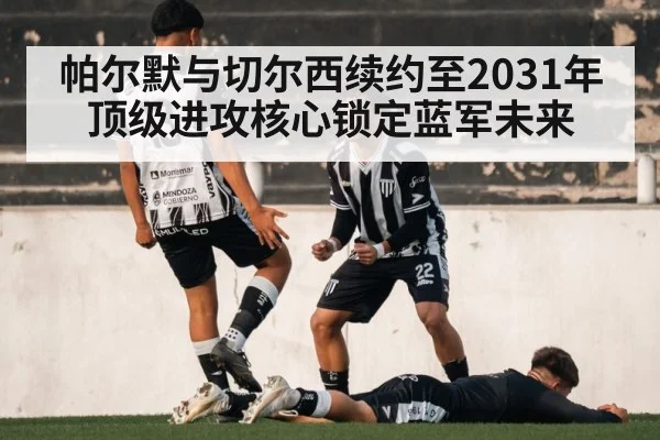 帕尔默与切尔西续约至2031年 顶级进攻核心锁定蓝军未来