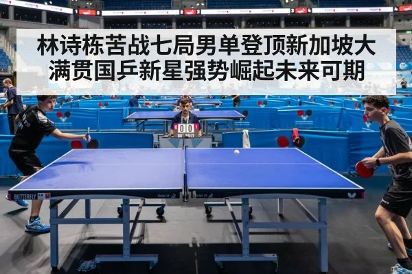 林诗栋苦战七局男单登顶新加坡大满贯国乒新星强势崛起未来可期